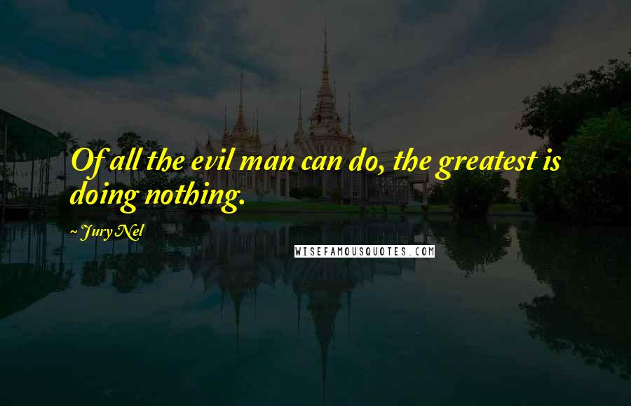 Jury Nel Quotes: Of all the evil man can do, the greatest is doing nothing.