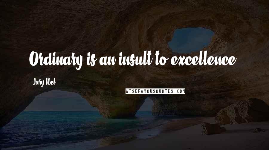 Jury Nel Quotes: Ordinary is an insult to excellence.