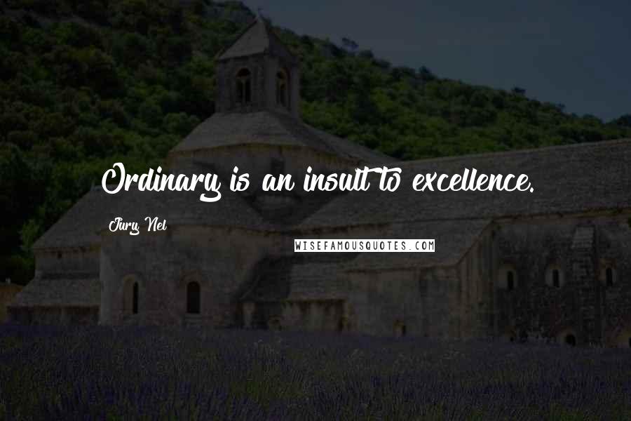 Jury Nel Quotes: Ordinary is an insult to excellence.