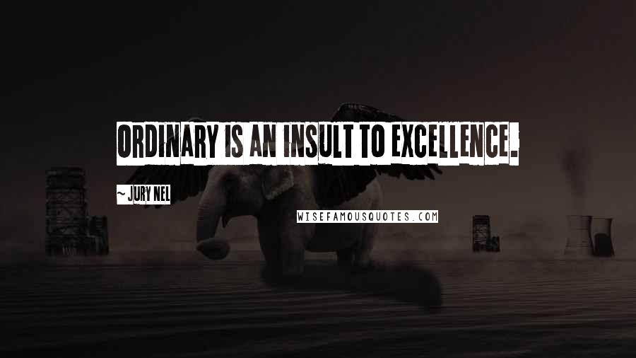 Jury Nel Quotes: Ordinary is an insult to excellence.