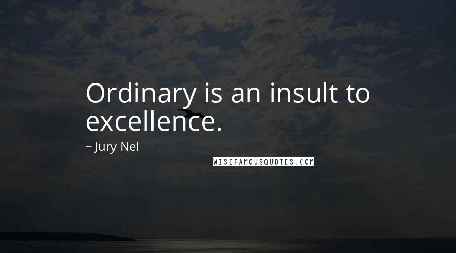 Jury Nel Quotes: Ordinary is an insult to excellence.