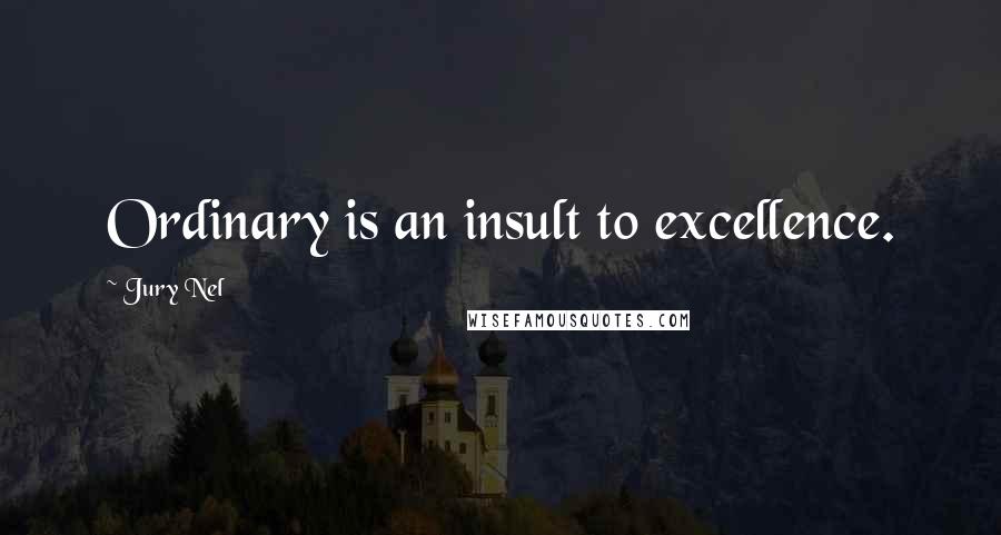 Jury Nel Quotes: Ordinary is an insult to excellence.