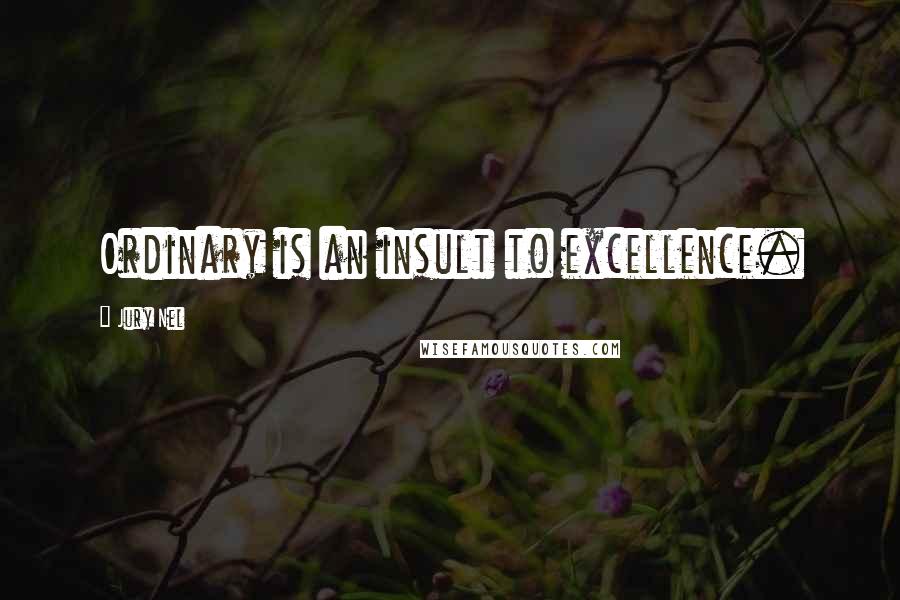 Jury Nel Quotes: Ordinary is an insult to excellence.