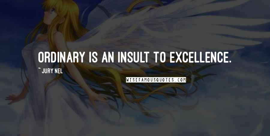 Jury Nel Quotes: Ordinary is an insult to excellence.