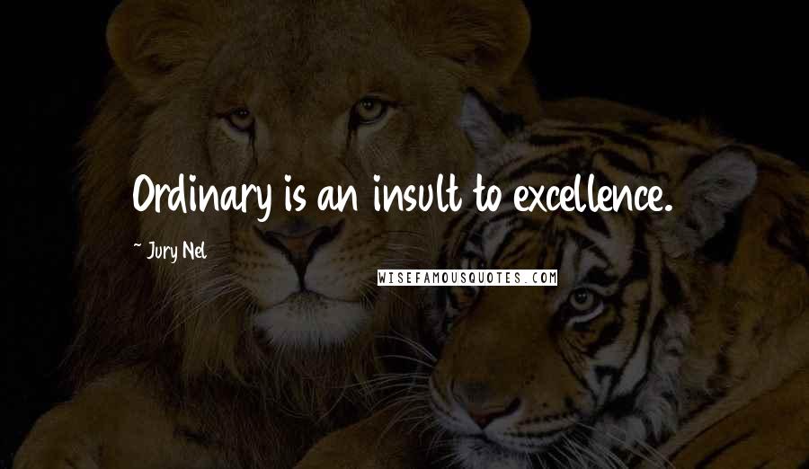 Jury Nel Quotes: Ordinary is an insult to excellence.