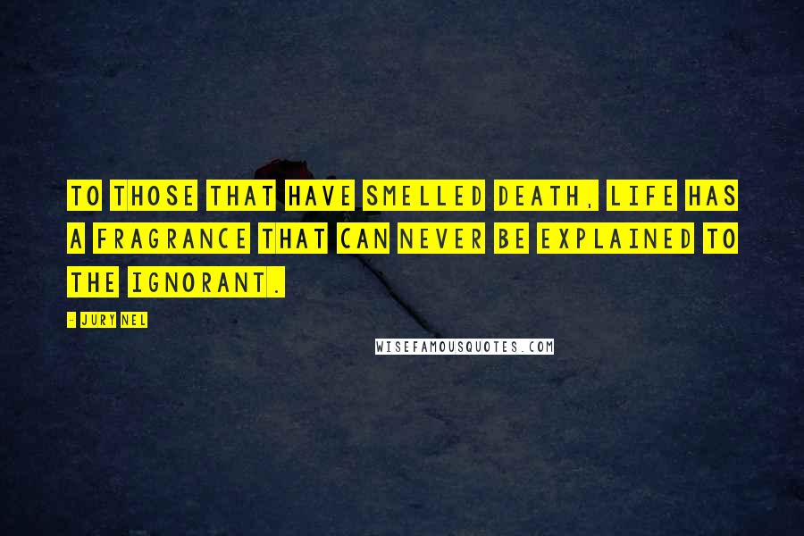 Jury Nel Quotes: To those that have smelled death, life has a fragrance that can never be explained to the ignorant.