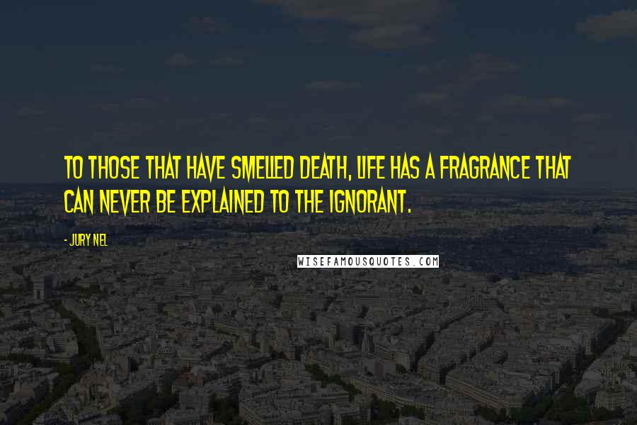 Jury Nel Quotes: To those that have smelled death, life has a fragrance that can never be explained to the ignorant.