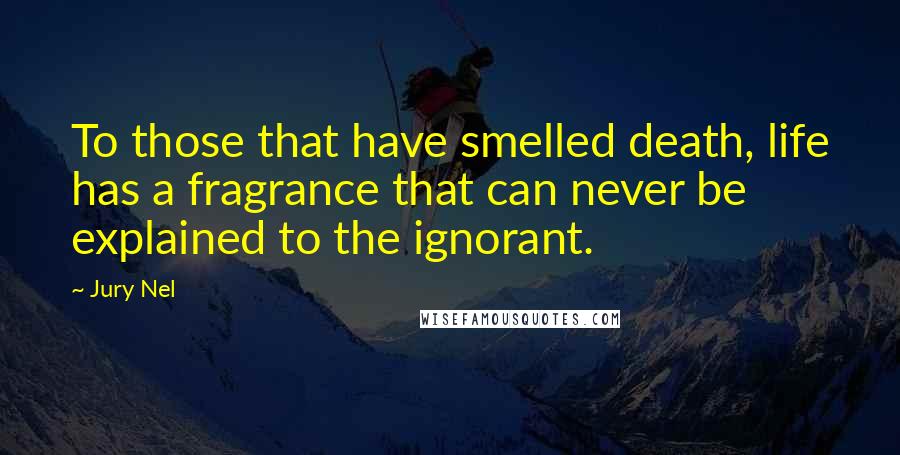 Jury Nel Quotes: To those that have smelled death, life has a fragrance that can never be explained to the ignorant.