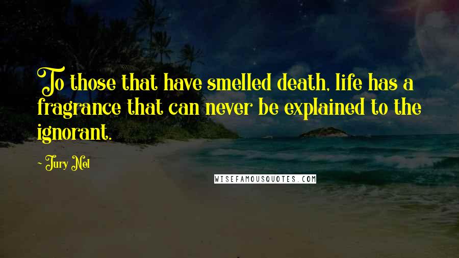 Jury Nel Quotes: To those that have smelled death, life has a fragrance that can never be explained to the ignorant.