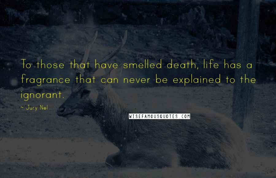 Jury Nel Quotes: To those that have smelled death, life has a fragrance that can never be explained to the ignorant.