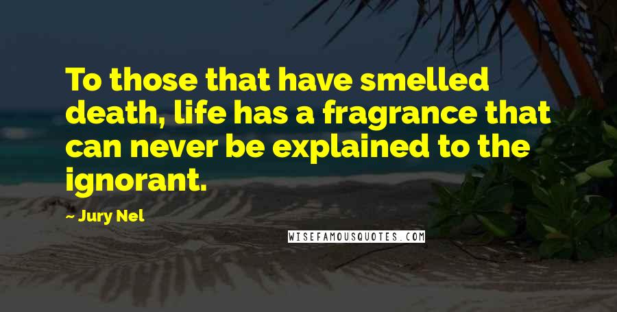 Jury Nel Quotes: To those that have smelled death, life has a fragrance that can never be explained to the ignorant.