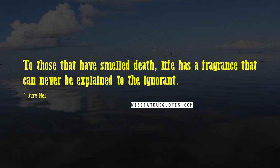 Jury Nel Quotes: To those that have smelled death, life has a fragrance that can never be explained to the ignorant.