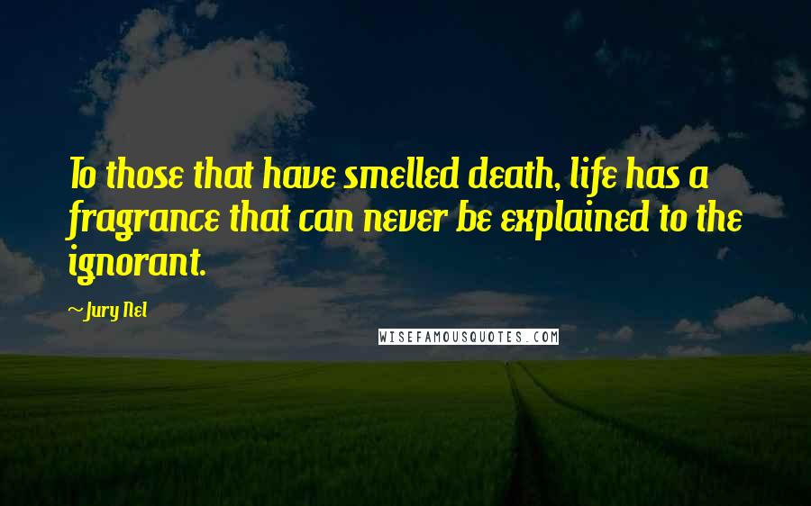 Jury Nel Quotes: To those that have smelled death, life has a fragrance that can never be explained to the ignorant.