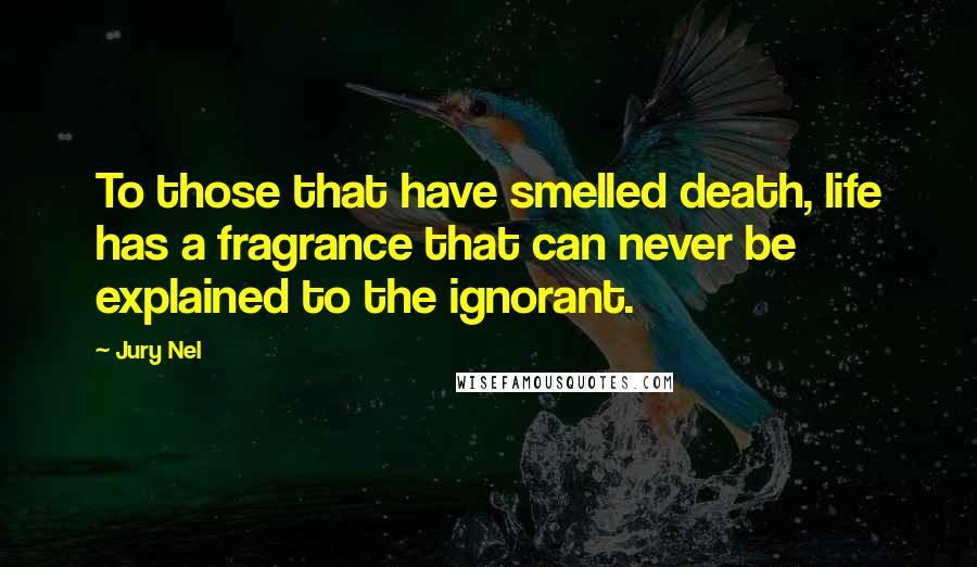 Jury Nel Quotes: To those that have smelled death, life has a fragrance that can never be explained to the ignorant.