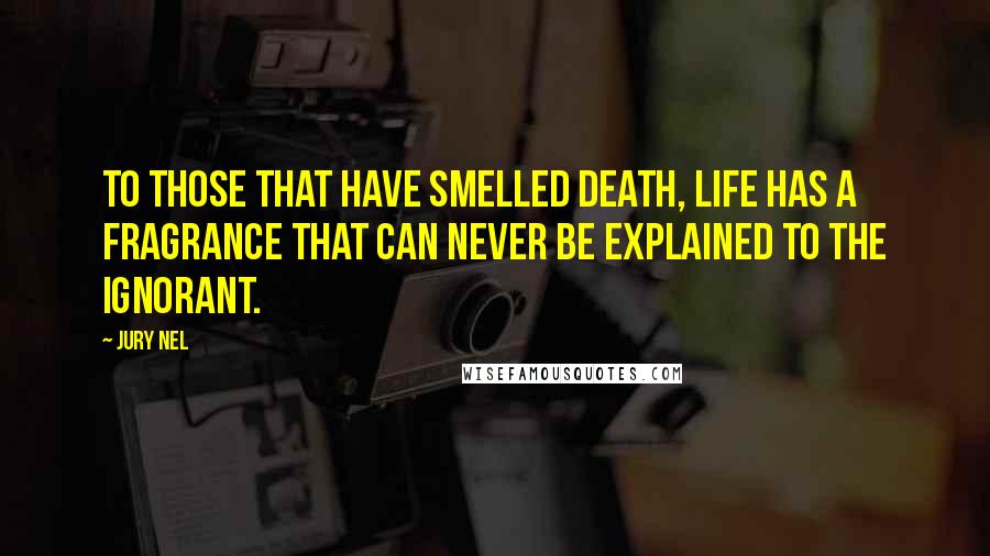 Jury Nel Quotes: To those that have smelled death, life has a fragrance that can never be explained to the ignorant.