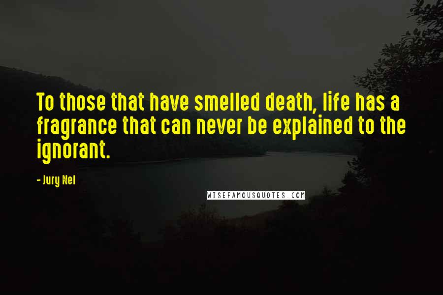 Jury Nel Quotes: To those that have smelled death, life has a fragrance that can never be explained to the ignorant.