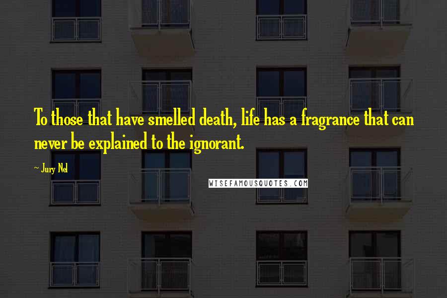 Jury Nel Quotes: To those that have smelled death, life has a fragrance that can never be explained to the ignorant.