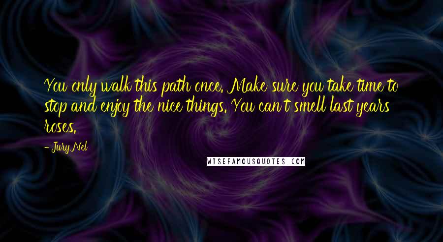 Jury Nel Quotes: You only walk this path once. Make sure you take time to stop and enjoy the nice things. You can't smell last years roses.