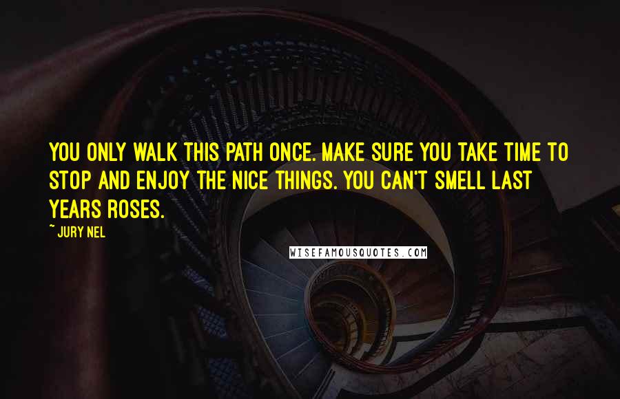 Jury Nel Quotes: You only walk this path once. Make sure you take time to stop and enjoy the nice things. You can't smell last years roses.