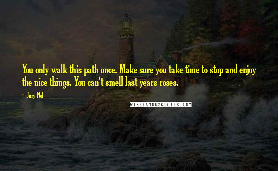 Jury Nel Quotes: You only walk this path once. Make sure you take time to stop and enjoy the nice things. You can't smell last years roses.