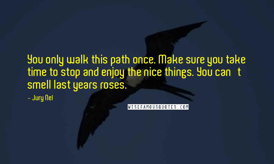 Jury Nel Quotes: You only walk this path once. Make sure you take time to stop and enjoy the nice things. You can't smell last years roses.