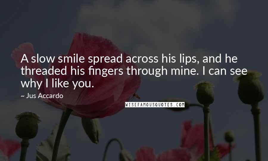 Jus Accardo Quotes: A slow smile spread across his lips, and he threaded his fingers through mine. I can see why I like you.