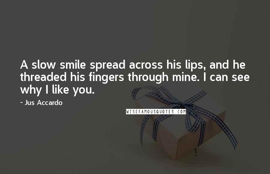 Jus Accardo Quotes: A slow smile spread across his lips, and he threaded his fingers through mine. I can see why I like you.
