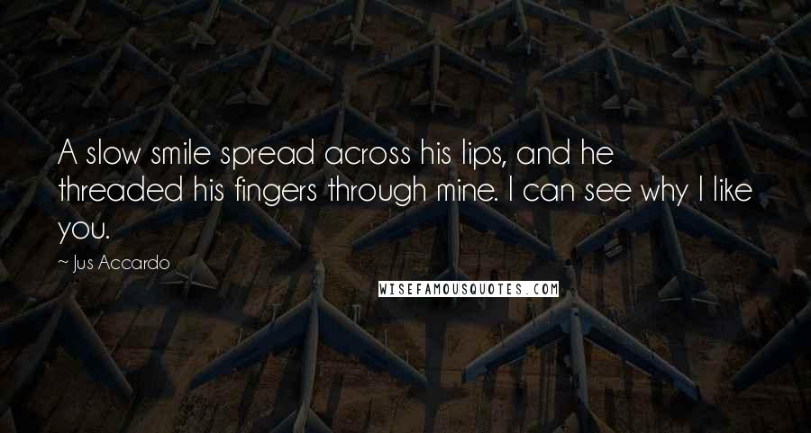 Jus Accardo Quotes: A slow smile spread across his lips, and he threaded his fingers through mine. I can see why I like you.