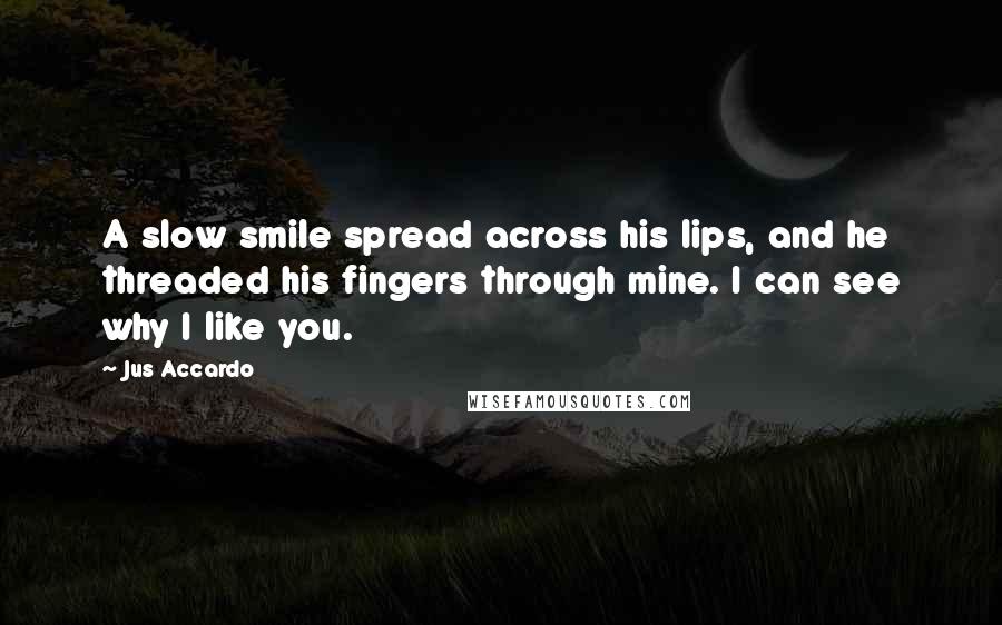 Jus Accardo Quotes: A slow smile spread across his lips, and he threaded his fingers through mine. I can see why I like you.