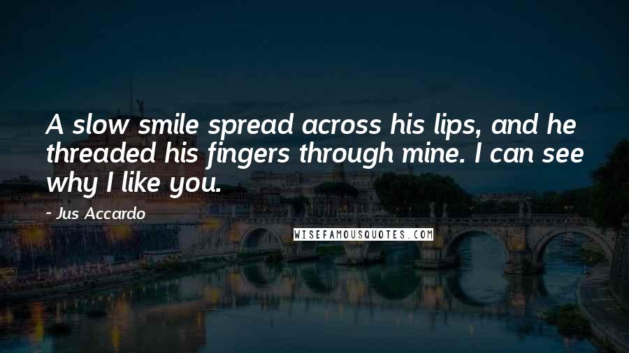 Jus Accardo Quotes: A slow smile spread across his lips, and he threaded his fingers through mine. I can see why I like you.
