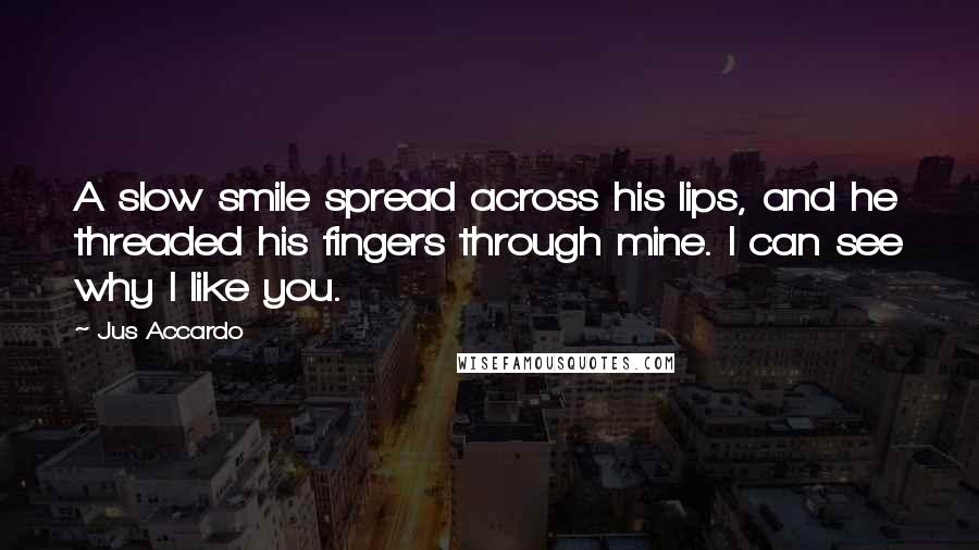 Jus Accardo Quotes: A slow smile spread across his lips, and he threaded his fingers through mine. I can see why I like you.