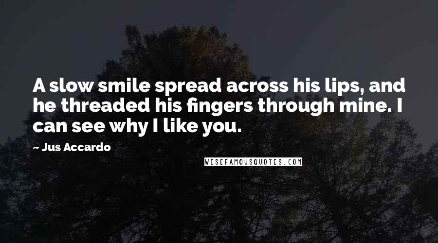 Jus Accardo Quotes: A slow smile spread across his lips, and he threaded his fingers through mine. I can see why I like you.