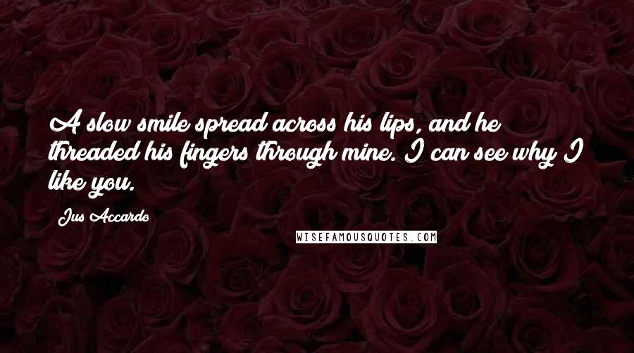 Jus Accardo Quotes: A slow smile spread across his lips, and he threaded his fingers through mine. I can see why I like you.