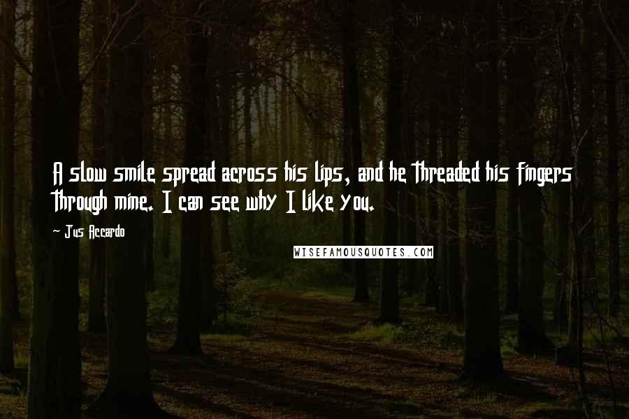 Jus Accardo Quotes: A slow smile spread across his lips, and he threaded his fingers through mine. I can see why I like you.