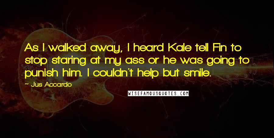 Jus Accardo Quotes: As I walked away, I heard Kale tell Fin to stop staring at my ass or he was going to punish him. I couldn't help but smile.