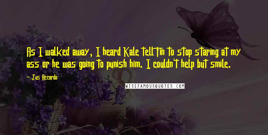 Jus Accardo Quotes: As I walked away, I heard Kale tell Fin to stop staring at my ass or he was going to punish him. I couldn't help but smile.