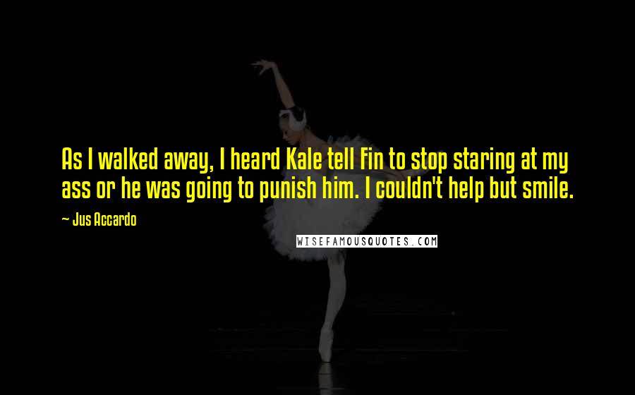 Jus Accardo Quotes: As I walked away, I heard Kale tell Fin to stop staring at my ass or he was going to punish him. I couldn't help but smile.