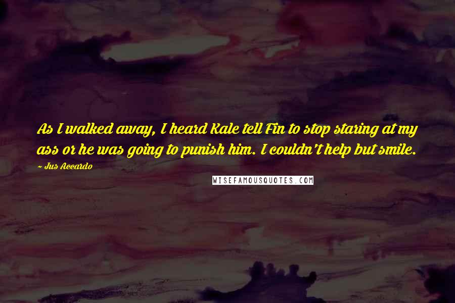 Jus Accardo Quotes: As I walked away, I heard Kale tell Fin to stop staring at my ass or he was going to punish him. I couldn't help but smile.