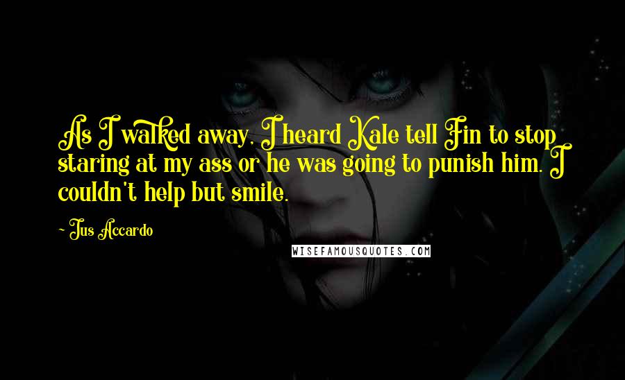 Jus Accardo Quotes: As I walked away, I heard Kale tell Fin to stop staring at my ass or he was going to punish him. I couldn't help but smile.