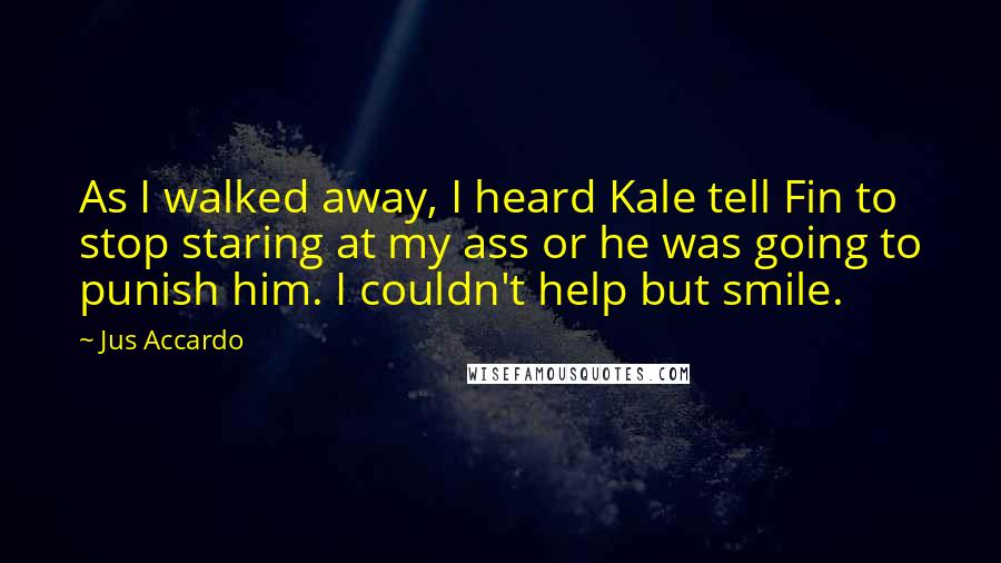 Jus Accardo Quotes: As I walked away, I heard Kale tell Fin to stop staring at my ass or he was going to punish him. I couldn't help but smile.