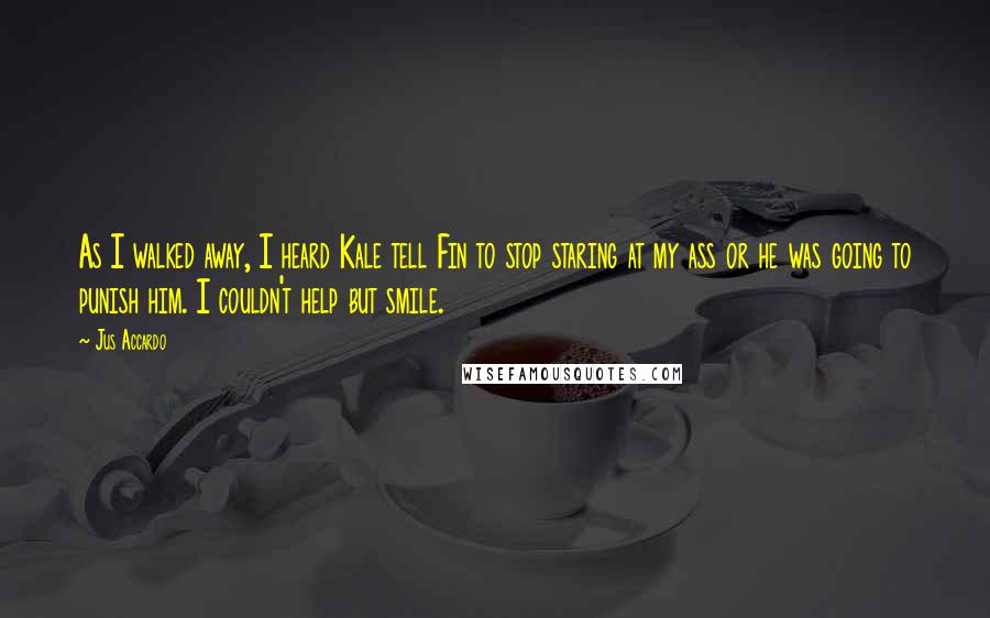 Jus Accardo Quotes: As I walked away, I heard Kale tell Fin to stop staring at my ass or he was going to punish him. I couldn't help but smile.