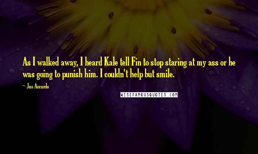 Jus Accardo Quotes: As I walked away, I heard Kale tell Fin to stop staring at my ass or he was going to punish him. I couldn't help but smile.