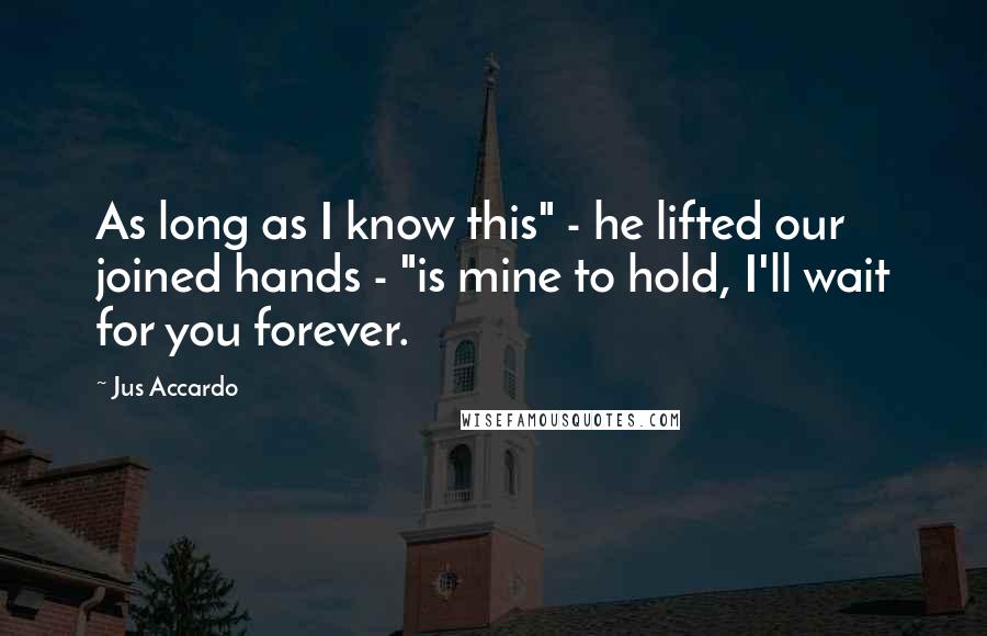 Jus Accardo Quotes: As long as I know this" - he lifted our joined hands - "is mine to hold, I'll wait for you forever.