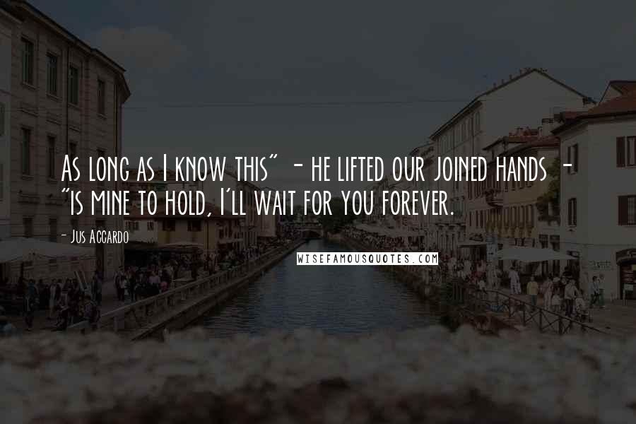 Jus Accardo Quotes: As long as I know this" - he lifted our joined hands - "is mine to hold, I'll wait for you forever.