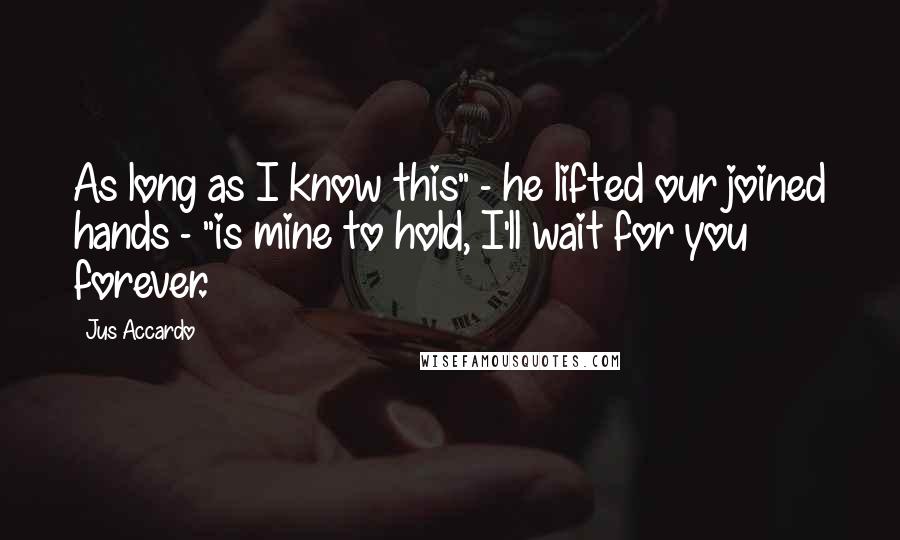 Jus Accardo Quotes: As long as I know this" - he lifted our joined hands - "is mine to hold, I'll wait for you forever.