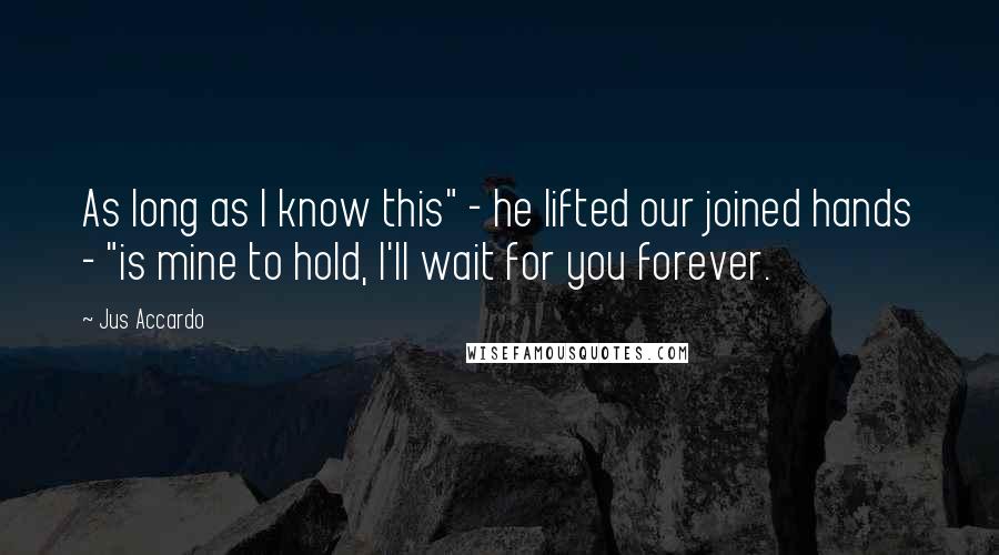 Jus Accardo Quotes: As long as I know this" - he lifted our joined hands - "is mine to hold, I'll wait for you forever.