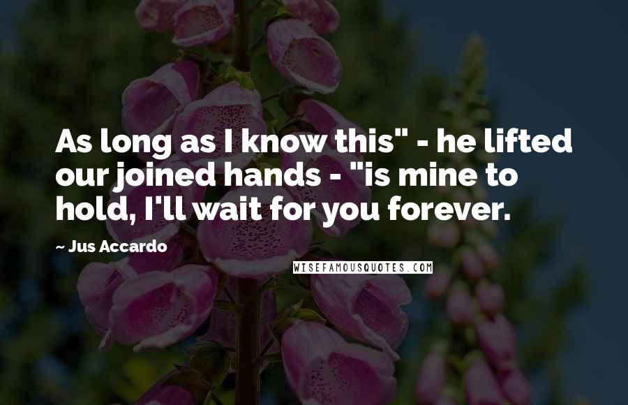 Jus Accardo Quotes: As long as I know this" - he lifted our joined hands - "is mine to hold, I'll wait for you forever.