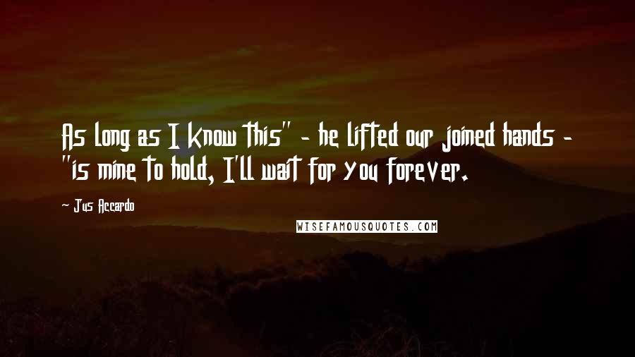 Jus Accardo Quotes: As long as I know this" - he lifted our joined hands - "is mine to hold, I'll wait for you forever.
