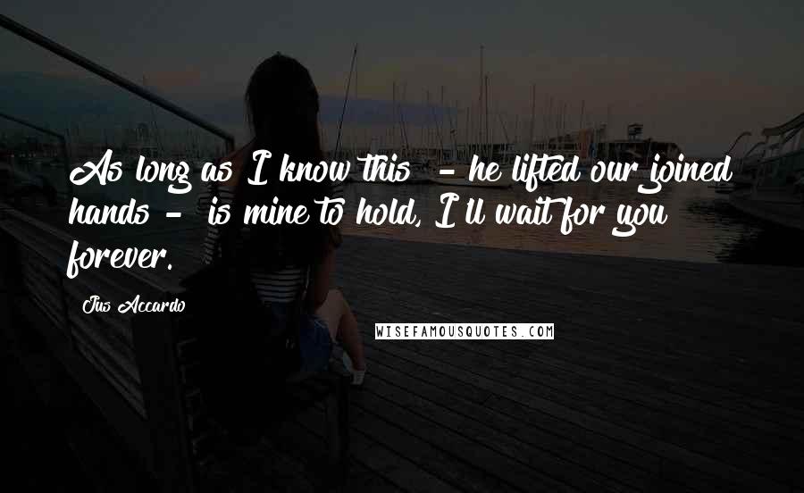Jus Accardo Quotes: As long as I know this" - he lifted our joined hands - "is mine to hold, I'll wait for you forever.