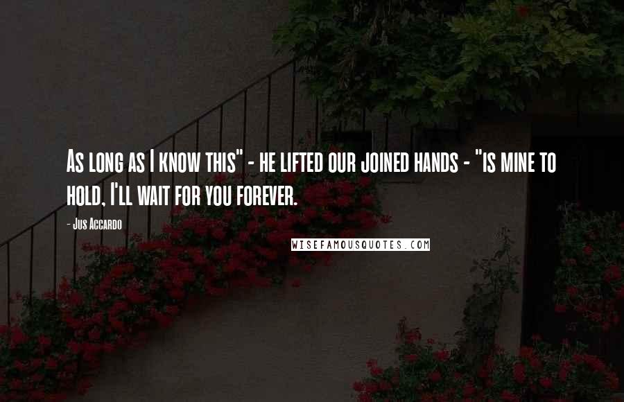 Jus Accardo Quotes: As long as I know this" - he lifted our joined hands - "is mine to hold, I'll wait for you forever.